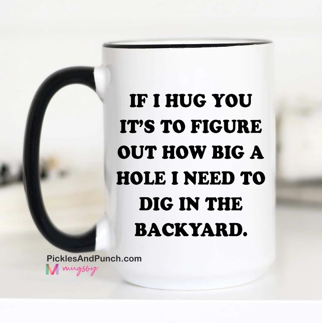 If I Hug You It's To Figure Out How Big A Hole I Need To Dig In The Backyard Mug dad gifts mom gifts for him for her gift ideas gift shop gag gifts NSFW 
